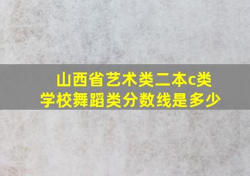 山西省艺术类二本c类学校舞蹈类分数线是多少