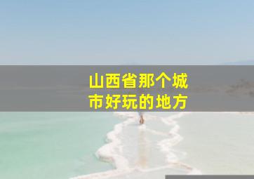 山西省那个城市好玩的地方