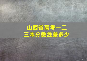 山西省高考一二三本分数线差多少