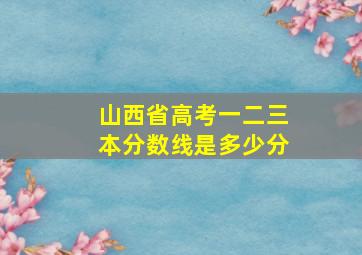 山西省高考一二三本分数线是多少分