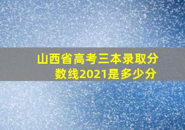 山西省高考三本录取分数线2021是多少分