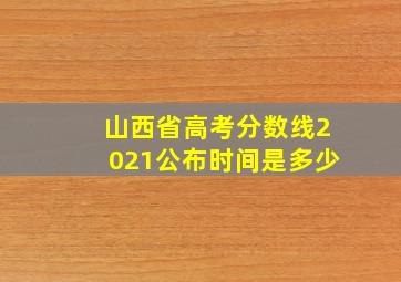 山西省高考分数线2021公布时间是多少