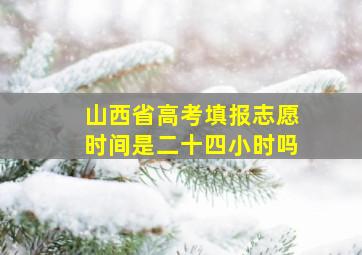 山西省高考填报志愿时间是二十四小时吗