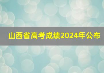 山西省高考成绩2024年公布