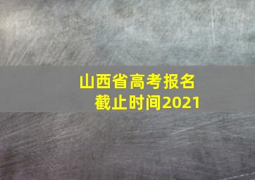 山西省高考报名截止时间2021