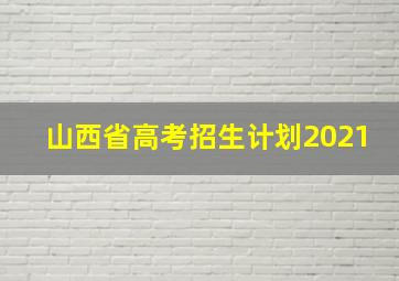 山西省高考招生计划2021