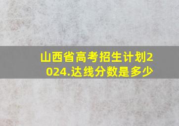 山西省高考招生计划2024.达线分数是多少