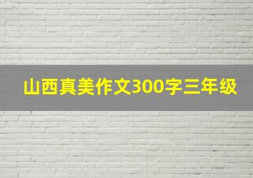 山西真美作文300字三年级