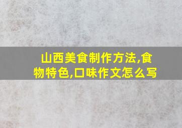 山西美食制作方法,食物特色,口味作文怎么写