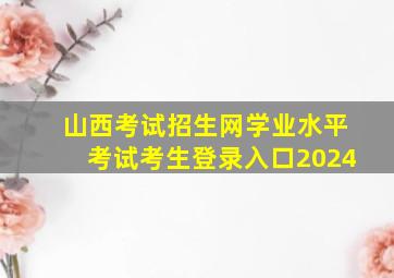 山西考试招生网学业水平考试考生登录入口2024