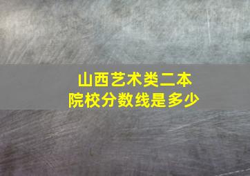 山西艺术类二本院校分数线是多少