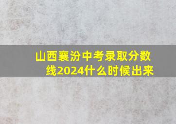 山西襄汾中考录取分数线2024什么时候出来