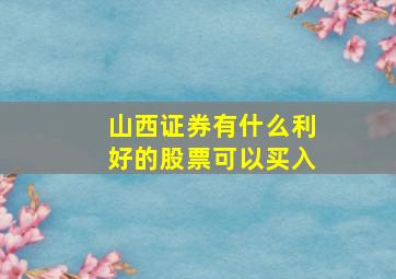 山西证券有什么利好的股票可以买入