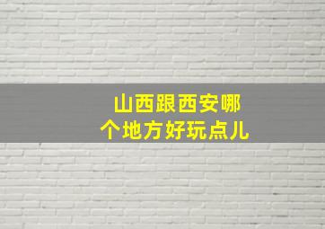 山西跟西安哪个地方好玩点儿