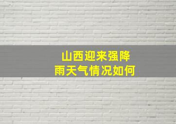 山西迎来强降雨天气情况如何