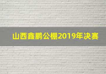 山西鑫鹏公棚2019年决赛