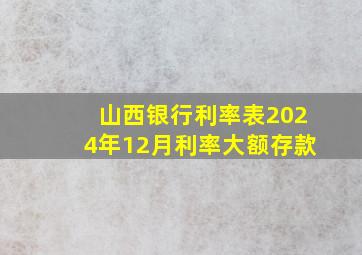 山西银行利率表2024年12月利率大额存款