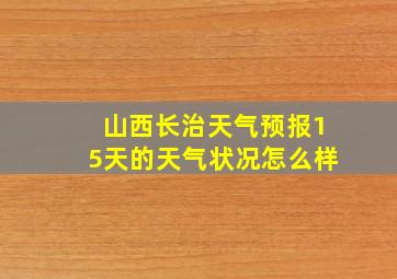 山西长治天气预报15天的天气状况怎么样