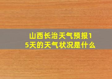 山西长治天气预报15天的天气状况是什么