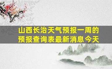 山西长治天气预报一周的预报查询表最新消息今天