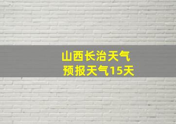 山西长治天气预报天气15天