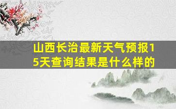 山西长治最新天气预报15天查询结果是什么样的