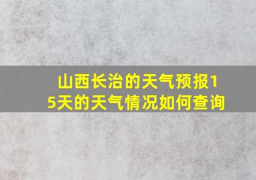 山西长治的天气预报15天的天气情况如何查询