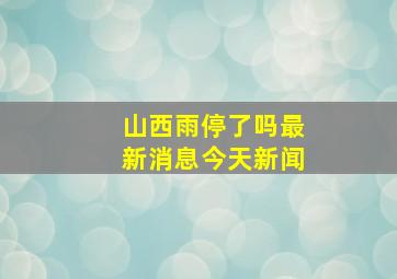 山西雨停了吗最新消息今天新闻