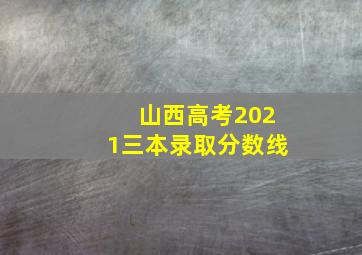 山西高考2021三本录取分数线