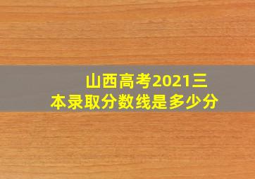 山西高考2021三本录取分数线是多少分