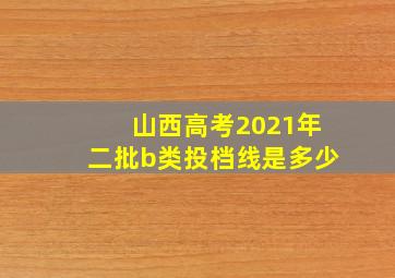 山西高考2021年二批b类投档线是多少