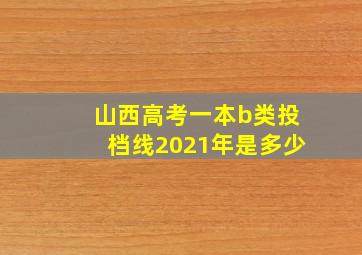 山西高考一本b类投档线2021年是多少