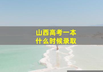 山西高考一本什么时候录取