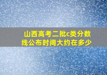 山西高考二批c类分数线公布时间大约在多少