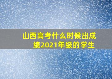 山西高考什么时候出成绩2021年级的学生