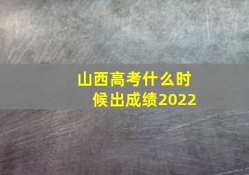 山西高考什么时候出成绩2022