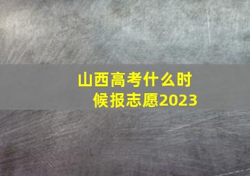 山西高考什么时候报志愿2023