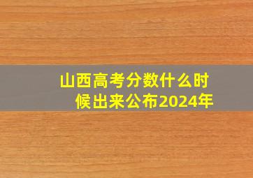 山西高考分数什么时候出来公布2024年