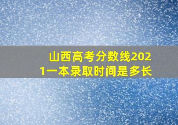 山西高考分数线2021一本录取时间是多长