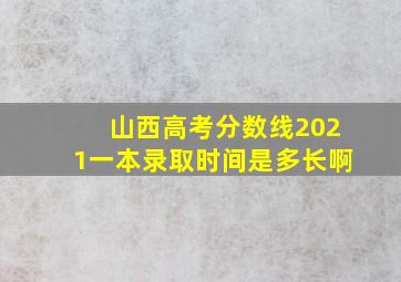 山西高考分数线2021一本录取时间是多长啊