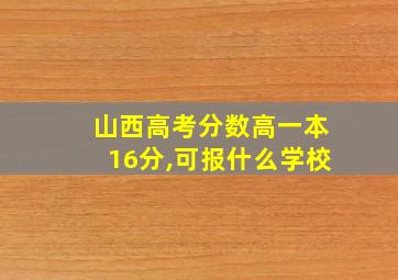 山西高考分数高一本16分,可报什么学校