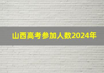 山西高考参加人数2024年