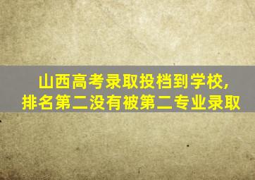 山西高考录取投档到学校,排名第二没有被第二专业录取