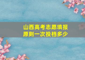 山西高考志愿填报原则一次投档多少