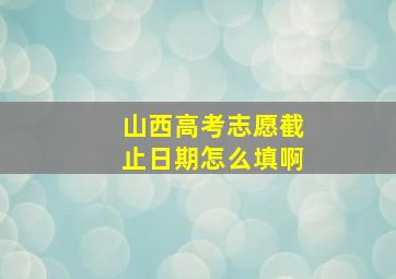 山西高考志愿截止日期怎么填啊