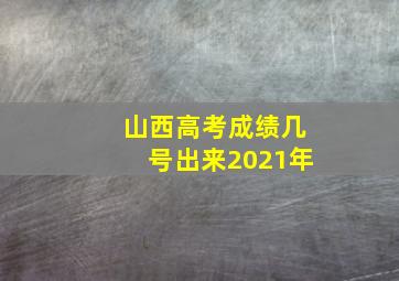 山西高考成绩几号出来2021年