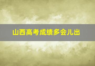 山西高考成绩多会儿出