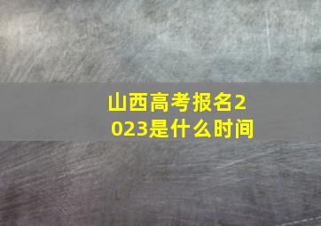 山西高考报名2023是什么时间