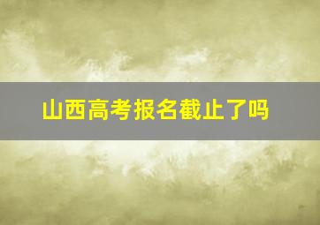 山西高考报名截止了吗