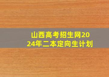 山西高考招生网2024年二本定向生计划